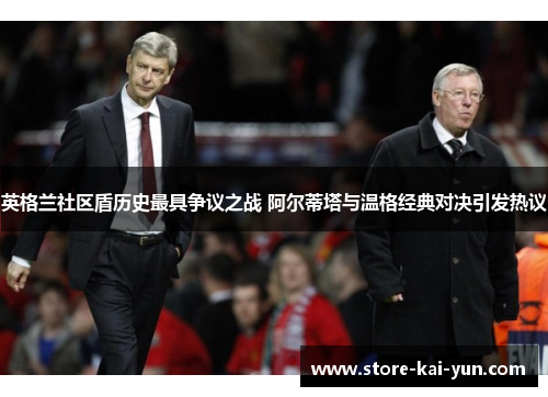英格兰社区盾历史最具争议之战 阿尔蒂塔与温格经典对决引发热议
