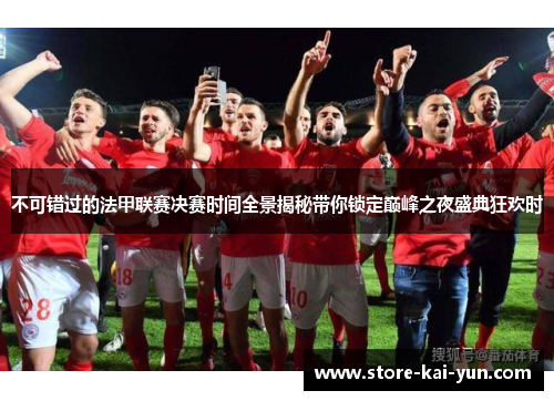 不可错过的法甲联赛决赛时间全景揭秘带你锁定巅峰之夜盛典狂欢时