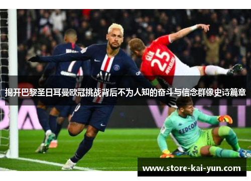 揭开巴黎圣日耳曼欧冠挑战背后不为人知的奋斗与信念群像史诗篇章 揭开巴黎圣日耳曼欧冠挑战背后不为人知的奋斗与信念群像史诗篇章