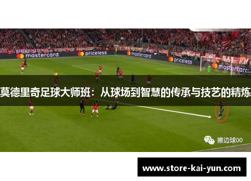 莫德里奇足球大师班:从球场到智慧的传承与技艺的精炼 莫德里奇足球大师班:从球场到智慧的传承与技艺的精炼