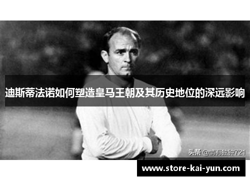 迪斯蒂法诺如何塑造皇马王朝及其历史地位的深远影响 迪斯蒂法诺如何塑造皇马王朝及其历史地位的深远影响