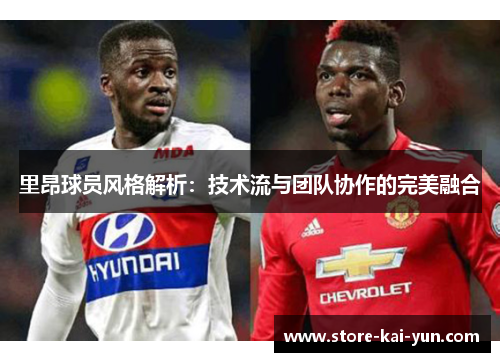 里昂球员风格解析:技术流与团队协作的完美融合 里昂球员风格解析:技术流与团队协作的完美融合