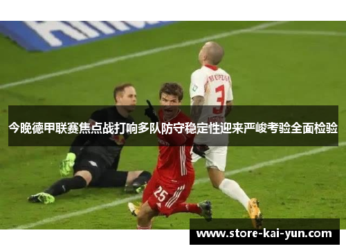 今晚德甲联赛焦点战打响多队防守稳定性迎来严峻考验全面检验