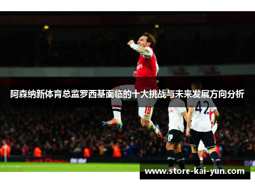 阿森纳新体育总监罗西基面临的十大挑战与未来发展方向分析