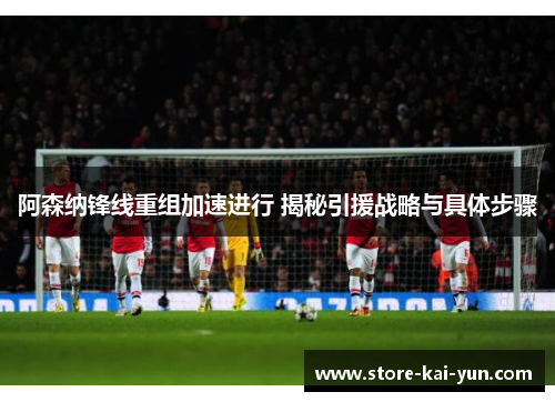 阿森纳锋线重组加速进行 揭秘引援战略与具体步骤 阿森纳锋线重组加速进行 揭秘引援战略与具体步骤