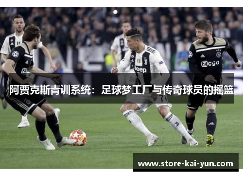 阿贾克斯青训系统:足球梦工厂与传奇球员的摇篮 阿贾克斯青训系统:足球梦工厂与传奇球员的摇篮