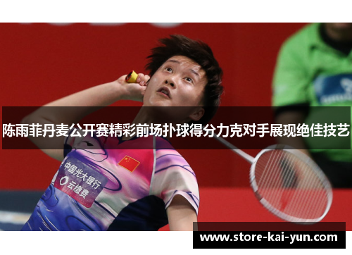 陈雨菲丹麦公开赛精彩前场扑球得分力克对手展现绝佳技艺