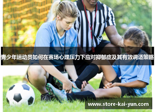 青少年运动员如何在赛场心理压力下应对抑郁症及其有效调适策略 青少年运动员如何在赛场心理压力下应对抑郁症及其有效调适策略