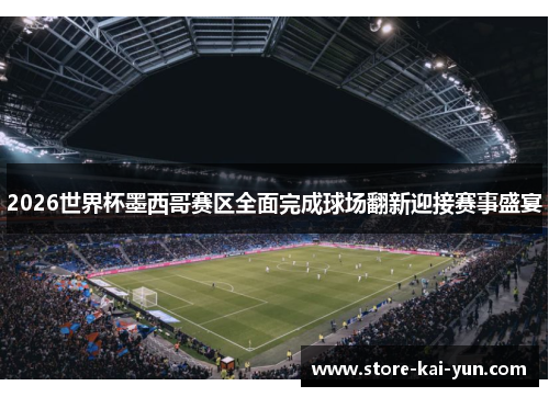 2026世界杯墨西哥赛区全面完成球场翻新迎接赛事盛宴