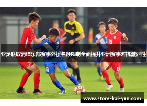 亚足联取消俱乐部赛事外援名额限制全面提升亚洲赛事对抗激烈性
