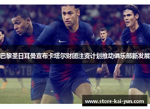 巴黎圣日耳曼宣布卡塔尔财团注资计划推动俱乐部新发展