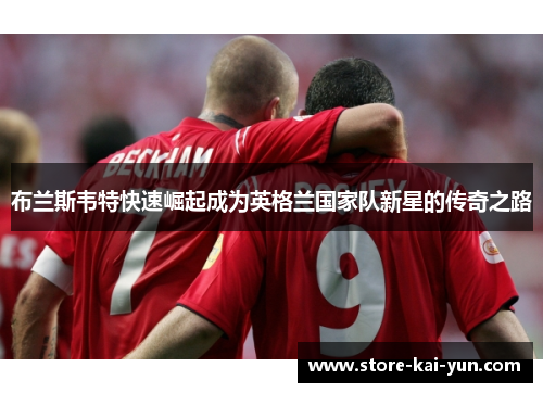 布兰斯韦特快速崛起成为英格兰国家队新星的传奇之路