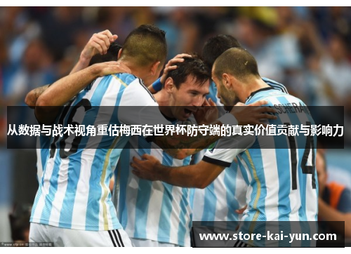 从数据与战术视角重估梅西在世界杯防守端的真实价值贡献与影响力 从数据与战术视角重估梅西在世界杯防守端的真实价值贡献与影响力