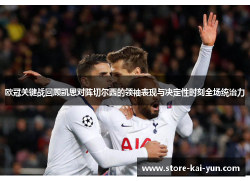 欧冠关键战回顾凯恩对阵切尔西的领袖表现与决定性时刻全场统治力 欧冠关键战回顾凯恩对阵切尔西的领袖表现与决定性时刻全场统治力