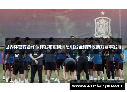 世界杯官方合作伙伴发布重磅消息引发全球热议助力赛事发展 世界杯官方合作伙伴发布重磅消息引发全球热议助力赛事发展
