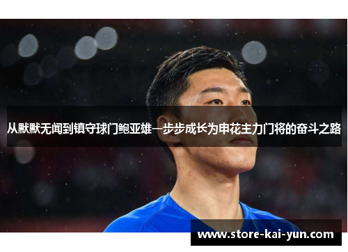 从默默无闻到镇守球门鲍亚雄一步步成长为申花主力门将的奋斗之路