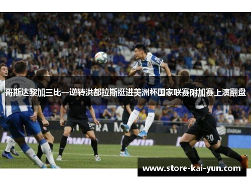哥斯达黎加三比一逆转洪都拉斯挺进美洲杯国家联赛附加赛上演翻盘